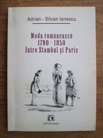 Adrian Silvan Ionescu - Moda romaneasca 1790-1850 intre Stambul si ...