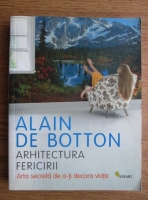 Alain De Botton - Arhitectura fericirii. Arta secreta de a-ti decora viata