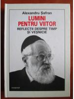 Alexandru Safran - Lumini pentru viitor. Reflectii despre timp si vesnicie