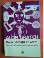 Alon Gratch - Daca barbatii ar vorbi. 7 chei pentru intelegerea psihologiei masculine