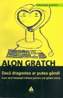 Alon Gratch - Daca dragostea ar putea gandi. Cum sa-ti folosesti mintea pentru a-ti ghida inima