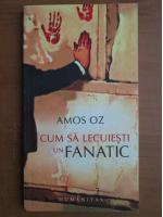 Amos Oz - Cum sa lecuiesti un fanatic