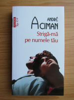Andre Aciman - Striga-ma pe numele tau