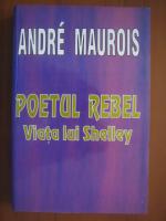 Andre Maurois - Poetul rebel: viata lui Shelley