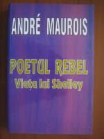 Andre Maurois - Poetul rebel: viata lui Shelley