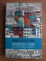 Andreea Rasuceanu - Bucurestiul literar. Sase lecturi posibile ale orasului