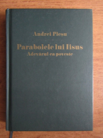Andrei Plesu - Parabolele lui Iisus. Adevarul ca poveste