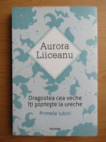 Aurora Liiceanu - Dragostea cea veche iti sopteste la ureche. Primele iubiri