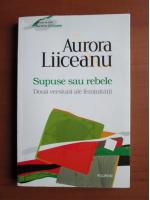 Aurora Liiceanu - Supuse sau rebele. Doua versiuni ale feminitatii