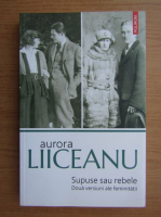 Aurora Liiceanu - Supuse sau rebele. Doua versiuni ale feminitatii