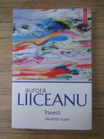 Aurora Liiceanu - Travesti. Identitati fluide