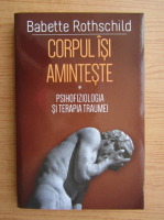 Babette Rothschild - Corpul isi aminteste. Psihofiziologia si terapia traumei