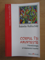 Babette Rothschild - Corpul isi aminteste. Psihofiziologia si tratamentul traumei