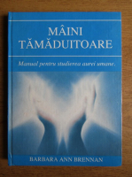 Barbara Ann Brennan - Maini tamaduitoare. Manualul pentru studierea aurei umane