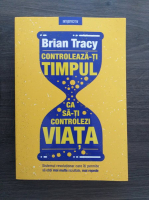 Brian Tracy - Controleaza-ti timpul ca sa-ti controlezi viata