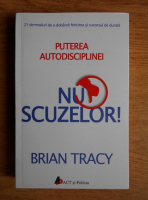 Brian Tracy - Puterea autodisciplinei. Nu scuzelor!