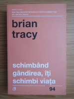 Brian Tracy - Schimband gandirea, iti schimbi viata
