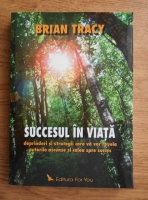 Brian Tracy - Succesul in viata. Deprinderi si strategii care va vor revela puterile ascunse si calea spre succes