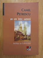 Camil Petrescu - Un om intre oameni, volumul 6. Inchisi la Cotroceni