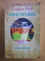 Caroline Myss - Arhetipurile. Cine esti tu?