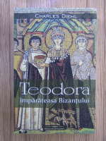 Charles Diehl - Teodora, imparateasa Bizantului