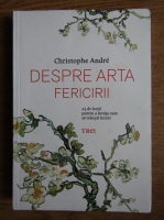 Christophe Andre - Despre arta fericirii. 25 de lectii pentru a invata cum sa traiesti fericit