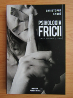 Christophe Andre - Psihologia fricii. Temeri, angoase si fobii