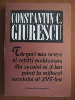 Constantin C. Giurescu - Targuri sau orase si cetati moldovene din secolul al X-lea pana la mijlocul secolului al XVI-lea