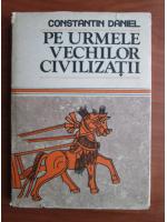 Constantin Daniel - Pe urmele vechilor civilizatii