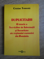 Cristian Troncota - Duplicitarii. O istorie a Serviciilor de Informatii si Securitate ale regimului comunist din Romania 1965-1989