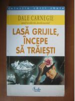 Dale Carnegie - Lasa grijile, incepe sa traiesti