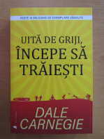 Dale Carnegie - Uita de griji, incepe sa traiesti