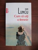 Dan Lungu - Cum sa uiti o femeie