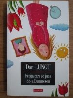 Dan Lungu - Fetita care se juca de-a Dumnezeu