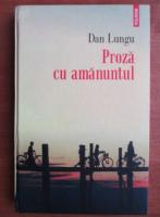 Dan Lungu - Proza cu amanuntul (coperti cartonate)