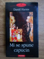 Daniil Harms - Mi se spune capucin. Proza, scenete, fragmente