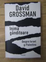 David Grossman - Inima ganditoare. Despre Israel si Palestina