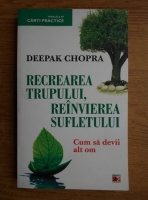 Deepak Chopra - Recrearea trupului, reinvierea sufletului. Cum sa devii alt om