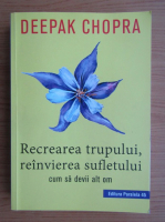 Deepak Chopra - Recrearea trupului, reinvierea sufletului. Cum sa devii alt om
