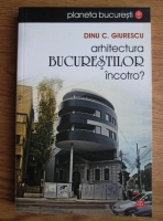 Dinu C. Giurescu - Arhitectura Bucurestilor incotro?