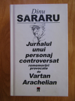 Dinu Sararu - Jurnalul unui personaj controversat. Rememorari provocate de Vartan Arachelian