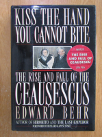 Edward Behr - Kiss the Hand You Cannot Bite. The Rise and Fall of The Ceausescus