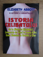 Elizabeth Abbott - Istoria celibatului de la Atena la Elisabeta I, Leonardo da Vinci la Ioana d'Arc, Issac Newton la Gandhi si Cher