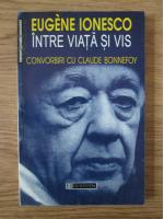 Eugene Ionesco - Intre viata si vis. Convorbiri cu Claude Bonnefoy