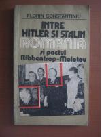 Florin Constantiniu - Intre Hitler si Stalin. Romania si pactul Ribbentrop-Molotov