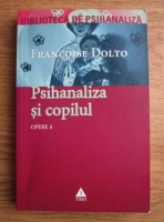 Francoise Dolto - Opere. Volumul 4. Psihanaliza si copilul