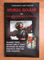 Friedrich Nietzsche - Amurgul idolilor sau cum se filosofeaza cu ciocanul