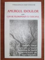 Friedrich Nietzsche - Amurgul idolilor sau cum se filosofeaza cu ciocanul