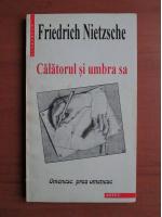 Friedrich Nietzsche - Calatorul si umbra sa