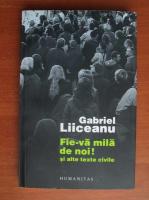 Gabriel Liiceanu - Fie-va mila de noi! si alte texte civile